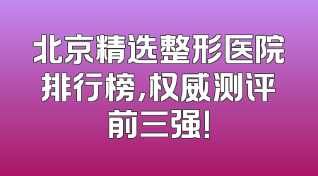 北京精选整形医院排行榜，权威测评前三强！