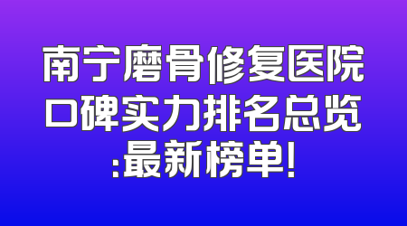南宁磨骨修复医院口碑实力排名总览：最新榜单！