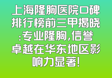 上海隆胸医院口碑排行榜前三甲揭晓：专业隆胸，信誉卓越在华东地区影响力显著！