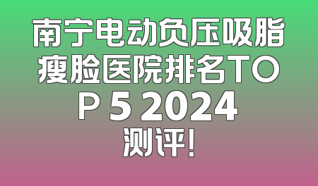 南宁电动负压吸脂瘦脸医院排名TOP 5 2024测评！