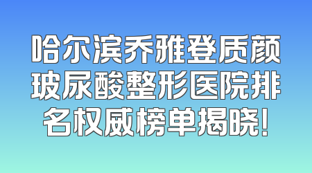 哈尔滨乔雅登质颜玻尿酸整形医院排名权威榜单揭晓！