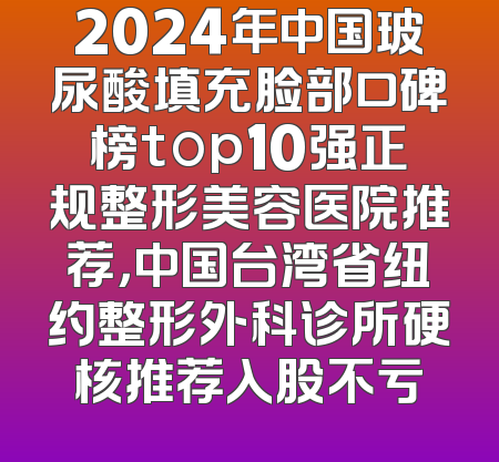 2024年中国玻尿酸填充脸部口碑榜top10强正规整形美容医院推荐，中国台湾省纽约整形外科诊所硬核推荐入股不亏