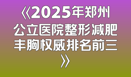 《2025年郑州公立医院整形减肥丰胸权威排名前三》