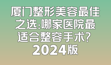 厦门整形美容最佳之选：哪家医院最适合整容手术？ 2024版