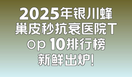 2025年银川蜂巢皮秒抗衰医院Top 10排行榜新鲜出炉！