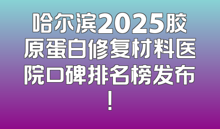 哈尔滨2025胶原蛋白修复材料医院口碑排名榜发布！