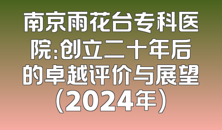 南京雨花台专科医院：创立二十年后的卓越评价与展望（2024年）