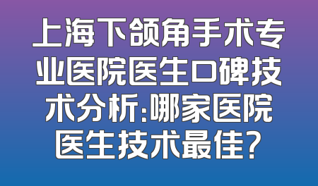 上海下颌角手术专业医院医生口碑技术分析：哪家医院医生技术最佳？