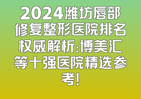 2024潍坊唇部修复整形医院排名权威解析：博美汇等十强医院精选参考！