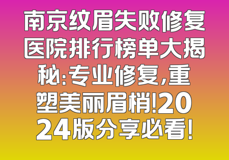 南京纹眉失败修复医院排行榜单大揭秘：专业修复，重塑美丽眉梢！2024版分享必看！