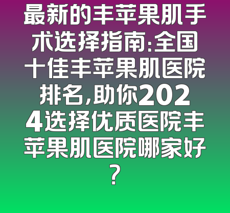 最新的丰苹果肌手术选择指南：全国十佳丰苹果肌医院排名，助你2024选择优质医院丰苹果肌医院哪家好？