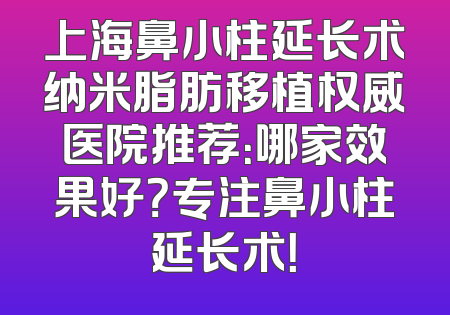 上海鼻小柱延长术纳米脂肪移植权威医院推荐：哪家效果好？专注鼻小柱延长术！