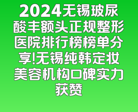 2024无锡玻尿酸丰额头正规整形医院排行榜榜单分享！无锡纯韩定妆美容机构口碑实力获赞