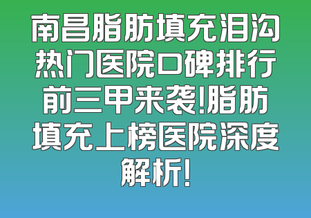 南昌脂肪填充泪沟热门医院口碑排行前三甲来袭！脂肪填充上榜医院深度解析！