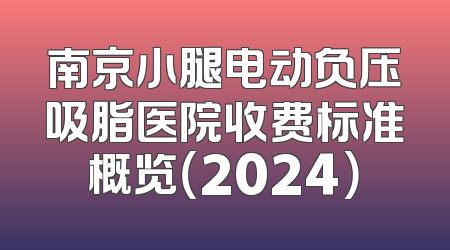 南京小腿电动负压吸脂医院收费标准概览（2024）