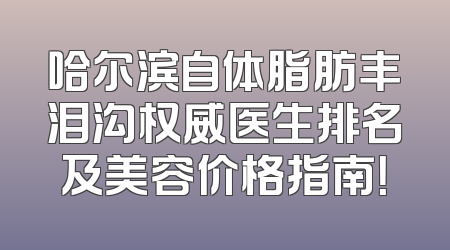 哈尔滨自体脂肪丰泪沟权威医生排名及美容价格指南！