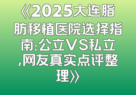 《2025大连脂肪移植医院选择指南：公立VS私立，网友真实点评整理》