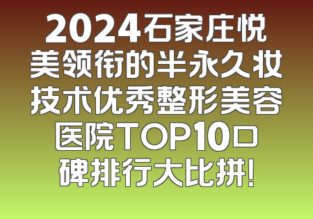 2024石家庄悦美领衔的半永久妆技术优秀整形美容医院TOP10口碑排行大比拼！