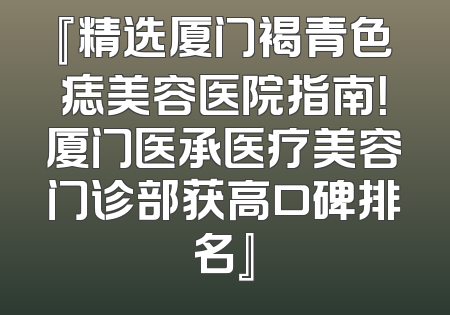 『精选厦门褐青色痣美容医院指南！厦门医承医疗美容门诊部获高口碑排名』