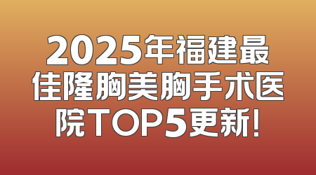2025年福建最佳隆胸美胸手术医院TOP5更新！