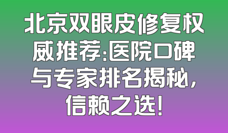北京双眼皮修复权威推荐：医院口碑与专家排名揭秘，信赖之选！