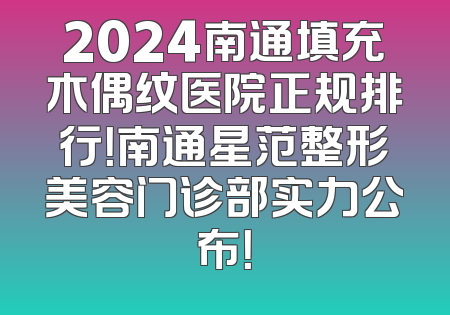 2024南通填充木偶纹医院正规排行！南通星范整形美容门诊部实力公布！