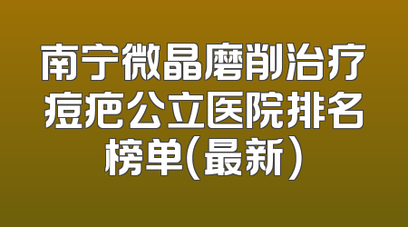 南宁微晶磨削治疗痘疤公立医院排名榜单（最新）