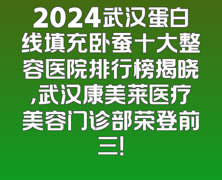 2024武汉蛋白线填充卧蚕十大整容医院排行榜揭晓，武汉康美莱医疗美容门诊部荣登前三！