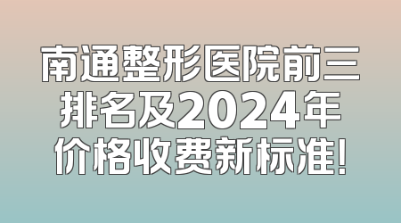 南通整形医院前三排名及2024年价格收费新标准！