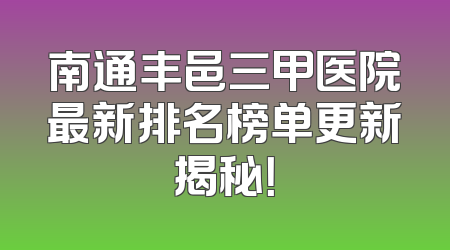 南通丰邑三甲医院最新排名榜单更新揭秘！