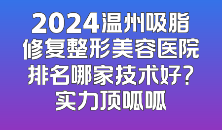 2024温州吸脂修复整形美容医院排名哪家技术好？实力顶呱呱