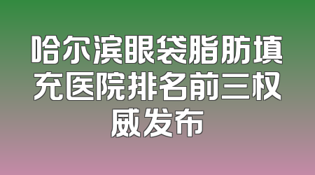 哈尔滨眼袋脂肪填充医院排名前三权威发布