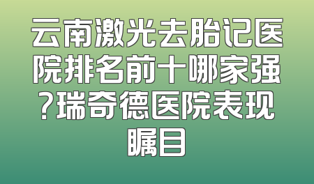 云南激光去胎记医院排名前十哪家强？瑞奇德医院表现瞩目