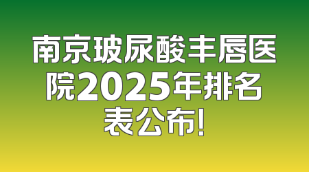 南京玻尿酸丰唇医院2025年排名表公布！