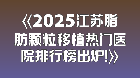 《2025江苏脂肪颗粒移植热门医院排行榜出炉！》