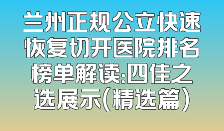 兰州正规公立快速恢复切开医院排名榜单解读：四佳之选展示（精选篇）