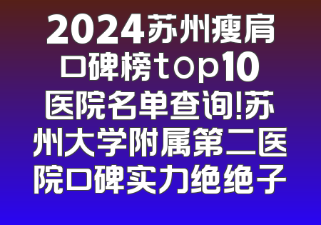 2024苏州瘦肩口碑榜top10医院名单查询！苏州大学附属第二医院口碑实力绝绝子