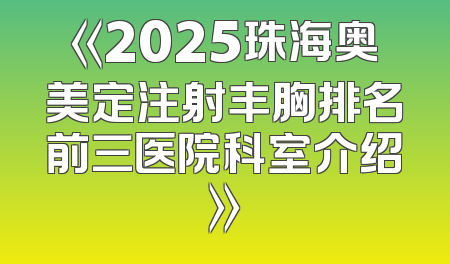 《2025珠海奥美定注射丰胸排名前三医院科室介绍》