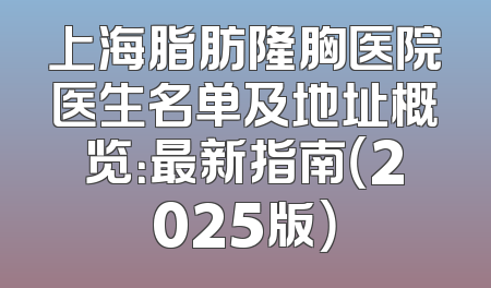上海脂肪隆胸医院医生名单及地址概览：最新指南（2025版）