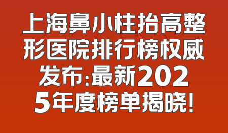 上海鼻小柱抬高整形医院排行榜权威发布：最新2025年度榜单揭晓！