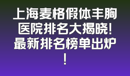 上海麦格假体丰胸医院排名大揭晓！最新排名榜单出炉！