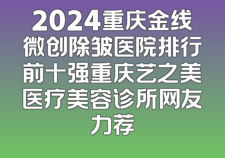 2024重庆金线微创除皱医院排行前十强重庆艺之美医疗美容诊所网友力荐