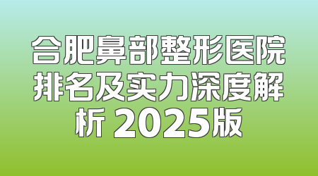合肥鼻部整形医院排名及实力深度解析 2025版