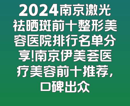 2024南京激光祛晒斑前十整形美容医院排行名单分享！南京伊美荟医疗美容前十推荐，口碑出众