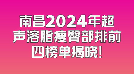 南昌2024年超声溶脂瘦臀部排前四榜单揭晓！