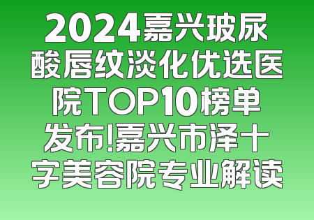2024嘉兴玻尿酸唇纹淡化优选医院TOP10榜单发布！嘉兴市泽十字美容院专业解读