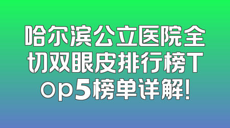 哈尔滨公立医院全切双眼皮排行榜Top5榜单详解！