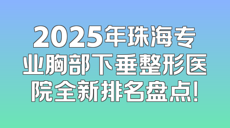 2025年珠海专业胸部下垂整形医院全新排名盘点！