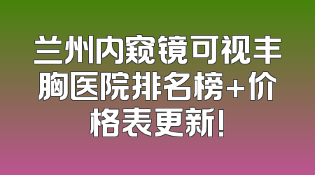 兰州内窥镜可视丰胸医院排名榜+价格表更新!