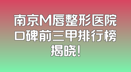 南京M唇整形医院口碑前三甲排行榜揭晓！